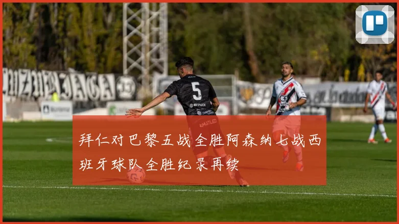 拜仁对巴黎五战全胜阿森纳七战西班牙球队全胜纪录再续