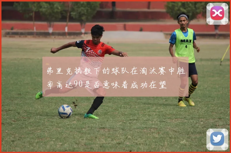 弗里克执教下的球队在淘汰赛中胜率高达90是否意味着成功在望