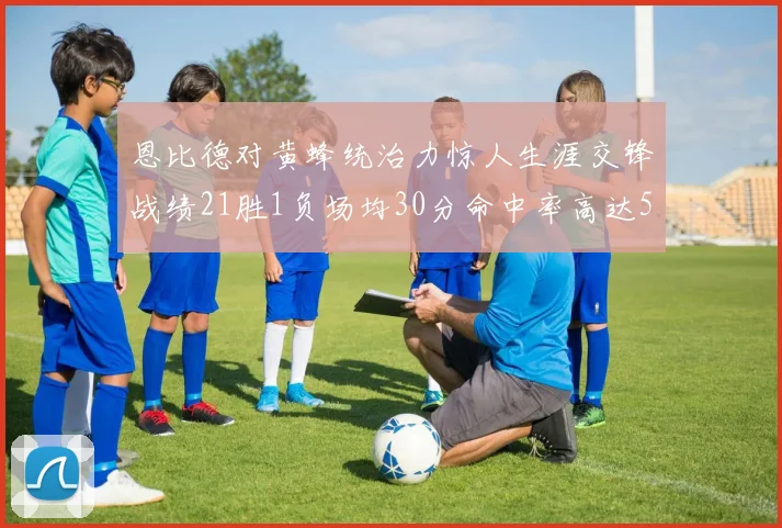 恩比德对黄蜂统治力惊人生涯交锋战绩21胜1负场均30分命中率高达57