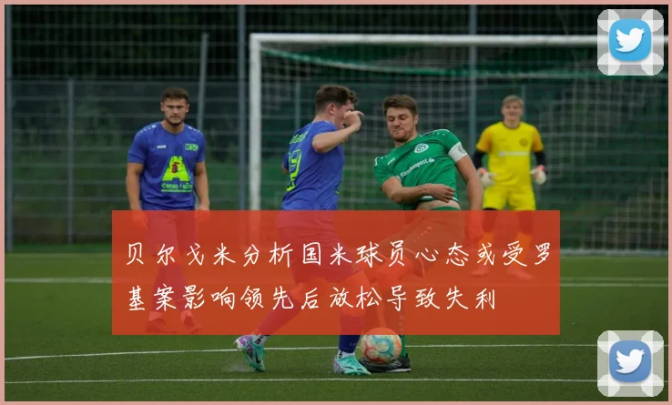 贝尔戈米分析国米球员心态或受罗基案影响领先后放松导致失利