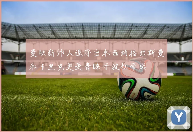 曼联新帅人选浮出水面纳格尔斯曼和卡里克更受青睐于波切蒂诺