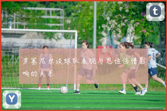 罗塞尼尔谈球队表现与恩佐伤情影响的关系