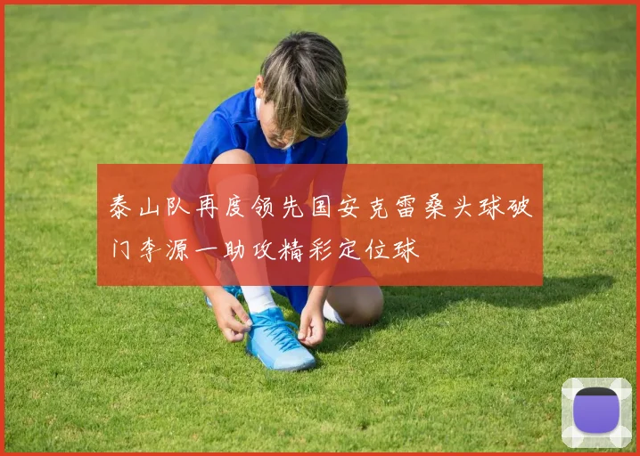 泰山队再度领先国安克雷桑头球破门李源一助攻精彩定位球
