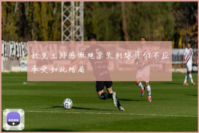 杜克主帅感慨绝杀失利球员们不应承受如此结局