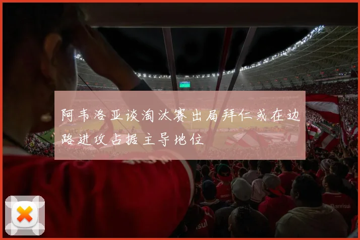 阿韦洛亚谈淘汰赛出局拜仁或在边路进攻占据主导地位