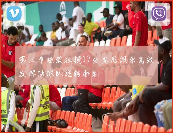 第三节逆袭独揽17分克尼佩尔高效发挥助球队逆转胜利