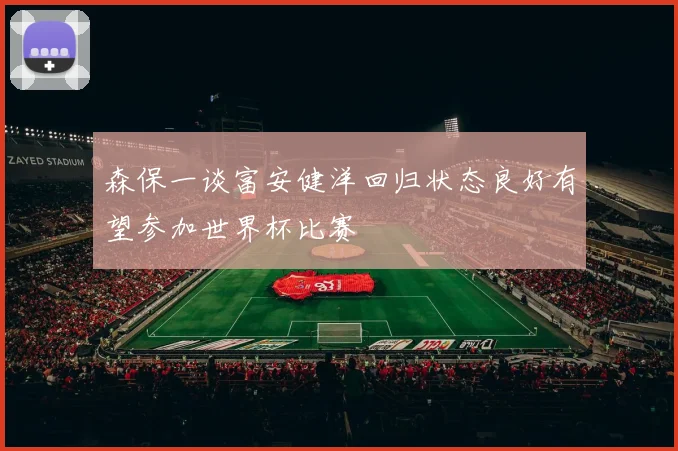 森保一谈富安健洋回归状态良好有望参加世界杯比赛