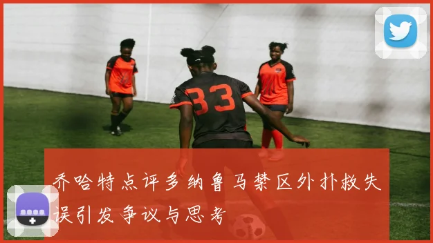 乔哈特点评多纳鲁马禁区外扑救失误引发争议与思考