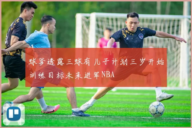 球爹透露三球有儿子计划三岁开始训练目标未来进军NBA