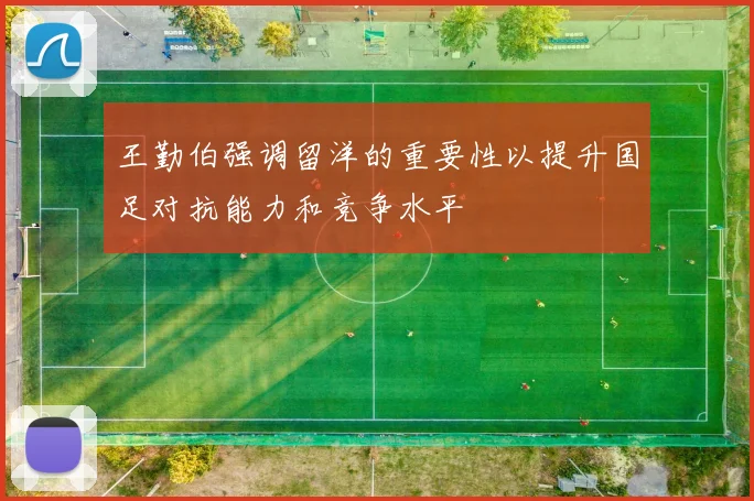 王勤伯强调留洋的重要性以提升国足对抗能力和竞争水平