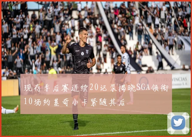 现存季后赛连续20记录揭晓SGA领衔10场约基奇小卡紧随其后