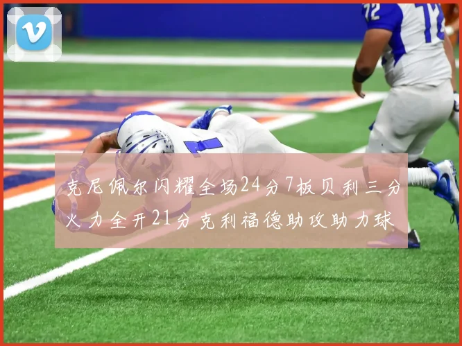克尼佩尔闪耀全场24分7板贝利三分火力全开21分克利福德助攻助力球队胜利