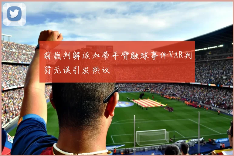 前裁判解读加蒂手臂触球事件VAR判罚无误引发热议