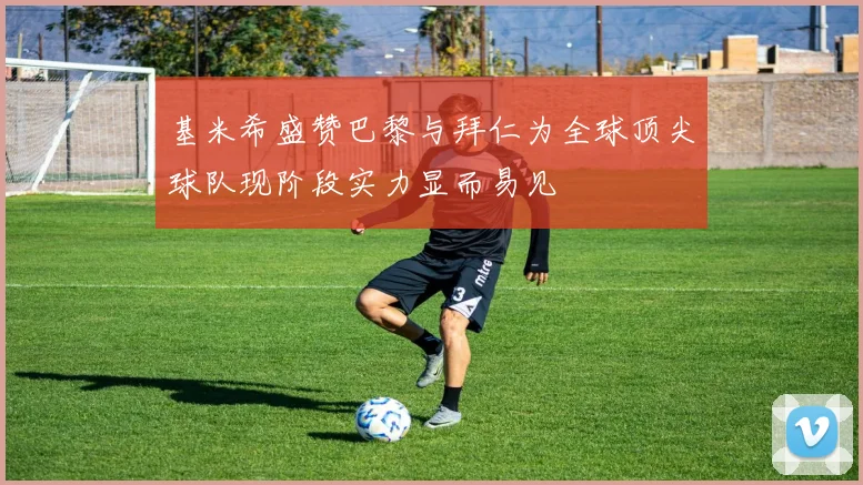 基米希盛赞巴黎与拜仁为全球顶尖球队现阶段实力显而易见